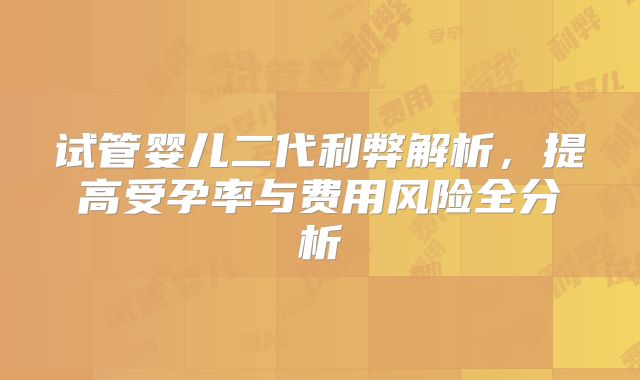试管婴儿二代利弊解析，提高受孕率与费用风险全分析