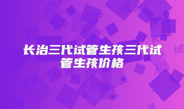 长治三代试管生孩三代试管生孩价格