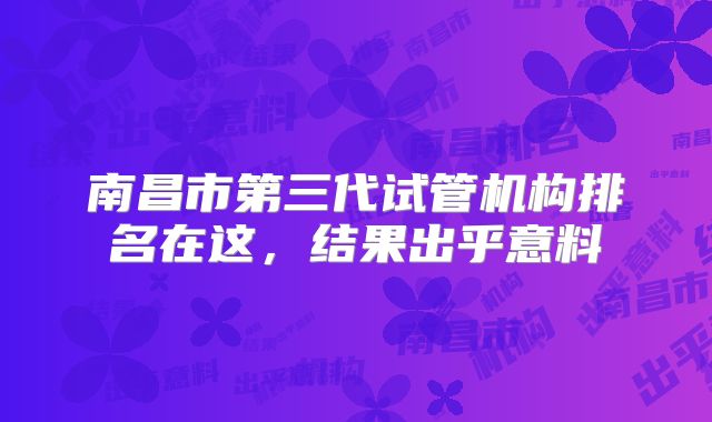 南昌市第三代试管机构排名在这，结果出乎意料