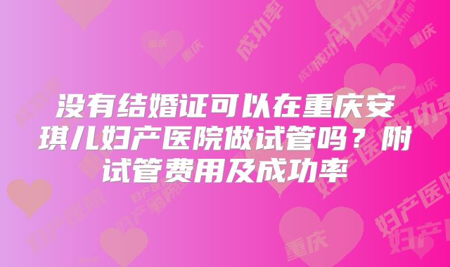 没有结婚证可以在重庆安琪儿妇产医院做试管吗?附试管费用及成功率