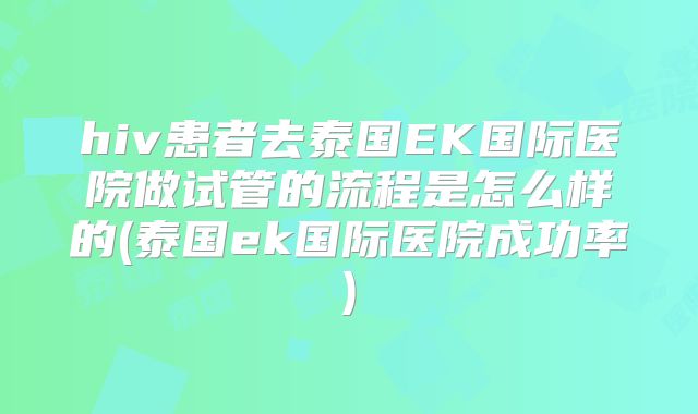hiv患者去泰国EK国际医院做试管的流程是怎么样的(泰国ek国际医院成功率)
