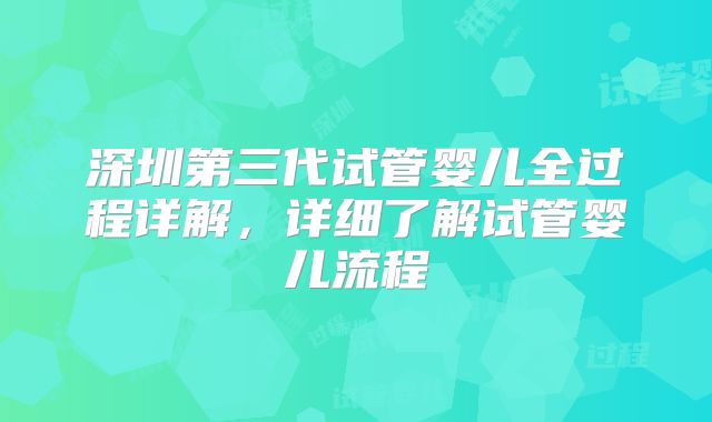 深圳第三代试管婴儿全过程详解,详细了解试管婴儿流程
