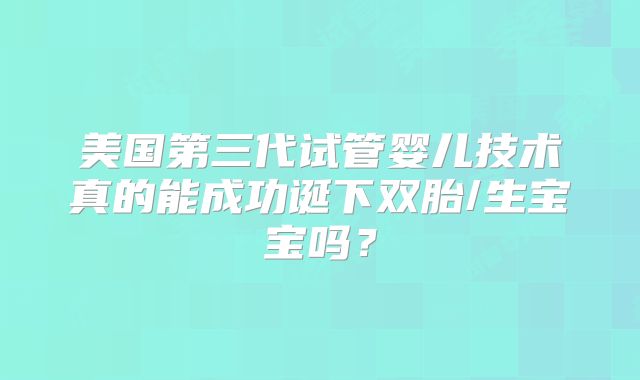 美国第三代试管婴儿技术真的能成功诞下双胎/生宝宝吗？