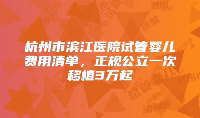 杭州市滨江医院试管婴儿费用清单，正规公立一次移植3万起