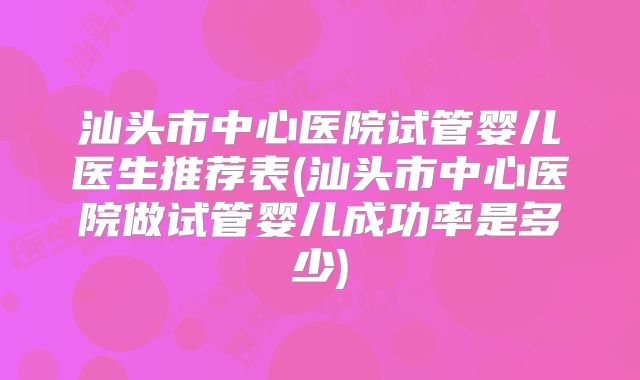 汕头市中心医院试管婴儿医生推荐表(汕头市中心医院做试管婴儿成功率是多少)