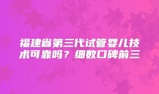 福建省第三代试管婴儿技术可靠吗？细数口碑前三