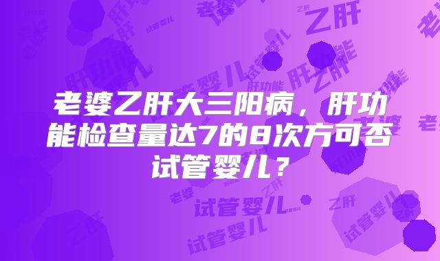 老婆乙肝大三阳病，肝功能检查量达7的8次方可否试管婴儿？