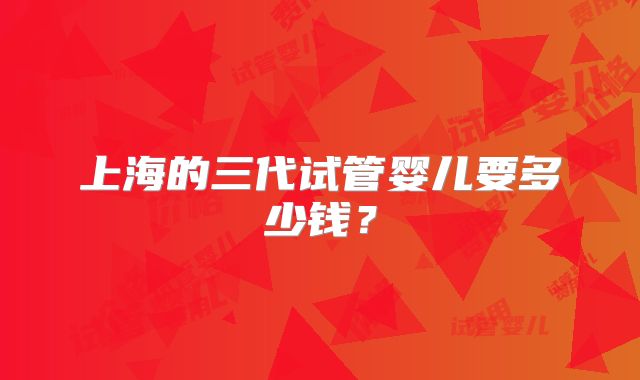 上海的三代试管婴儿要多少钱？