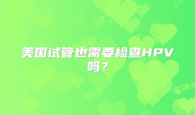 美国试管也需要检查HPV吗？
