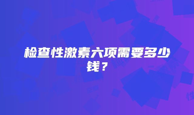 检查性激素六项需要多少钱？