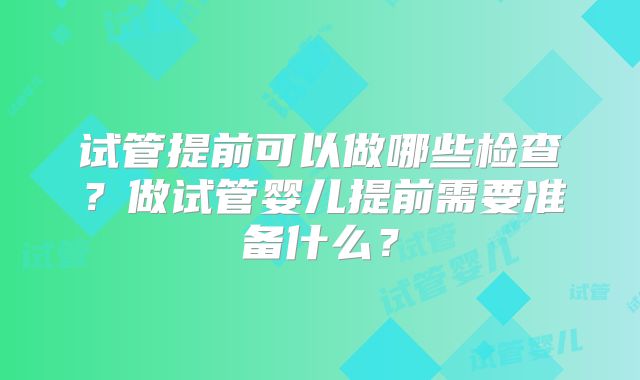 试管提前可以做哪些检查？做试管婴儿提前需要准备什么？