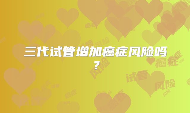 三代试管增加癌症风险吗?