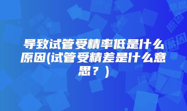 导致试管受精率低是什么原因(试管受精差是什么意思？)
