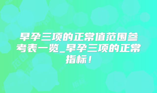 早孕三项的正常值范围参考表一览_早孕三项的正常指标!