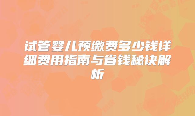 试管婴儿预缴费多少钱详细费用指南与省钱秘诀解析