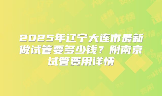 2025年辽宁大连市最新做试管要多少钱？附南京试管费用详情
