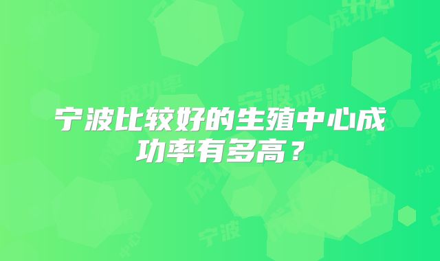 宁波比较好的生殖中心成功率有多高？
