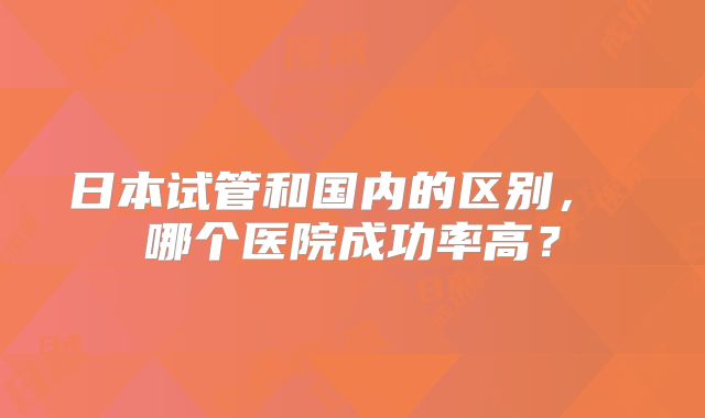 日本试管和国内的区别， 哪个医院成功率高？