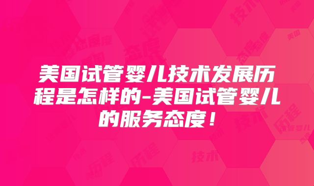 美国试管婴儿技术发展历程是怎样的-美国试管婴儿的服务态度!