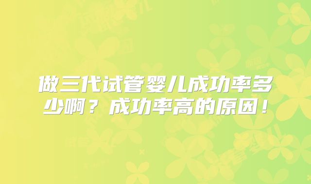 做三代试管婴儿成功率多少啊？成功率高的原因！