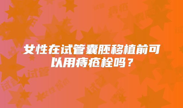 女性在试管囊胚移植前可以用痔疮栓吗？