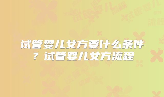 试管婴儿女方要什么条件？试管婴儿女方流程
