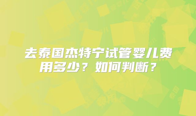 去泰国杰特宁试管婴儿费用多少？如何判断？