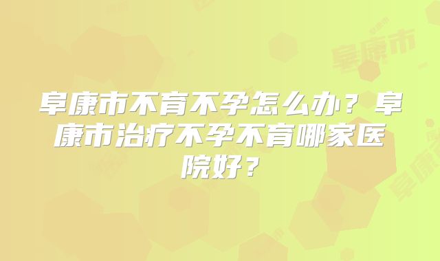 阜康市不育不孕怎么办？阜康市治疗不孕不育哪家医院好？