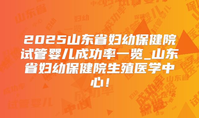 2025山东省妇幼保健院试管婴儿成功率一览_山东省妇幼保健院生殖医学中心!