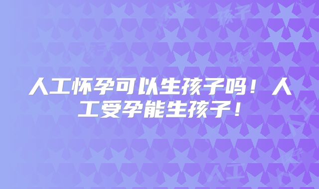 人工怀孕可以生孩子吗！人工受孕能生孩子！
