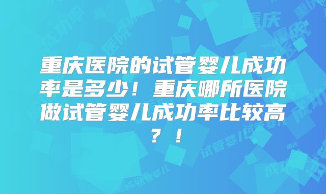 重庆医院的试管婴儿成功率是多少！重庆哪所医院做试管婴儿成功率比较高？！