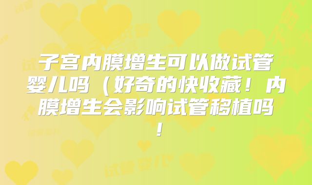 子宫内膜增生可以做试管婴儿吗(好奇的快收藏!内膜增生会影响试管移植吗!
