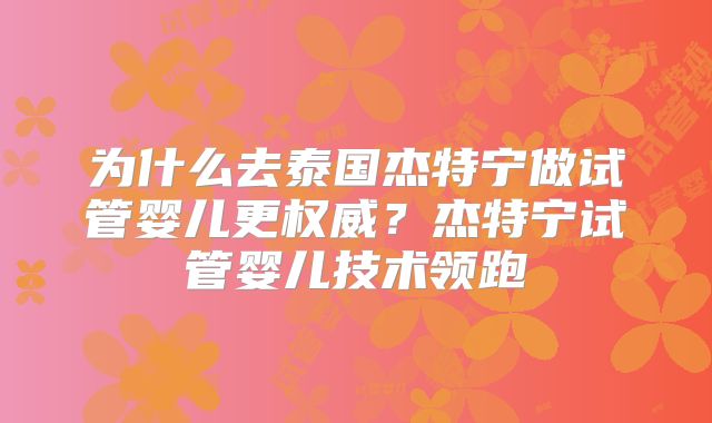 为什么去泰国杰特宁做试管婴儿更权威？杰特宁试管婴儿技术领跑