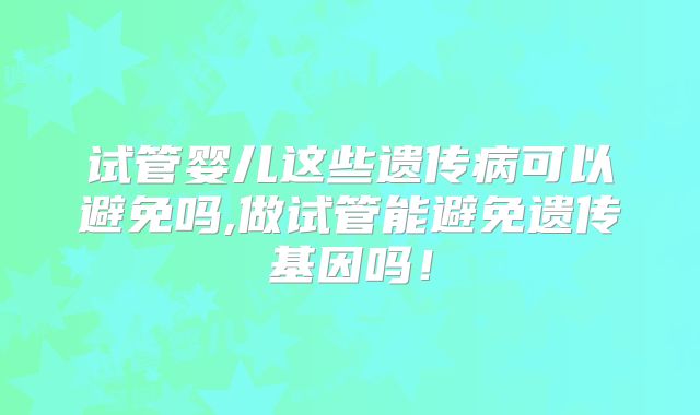 试管婴儿这些遗传病可以避免吗,做试管能避免遗传基因吗！