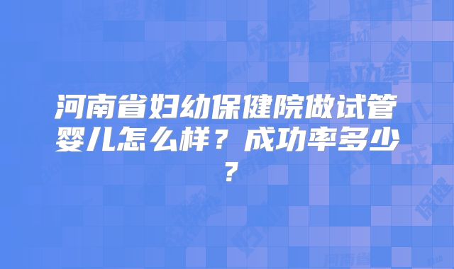 河南省妇幼保健院做试管婴儿怎么样？成功率多少？