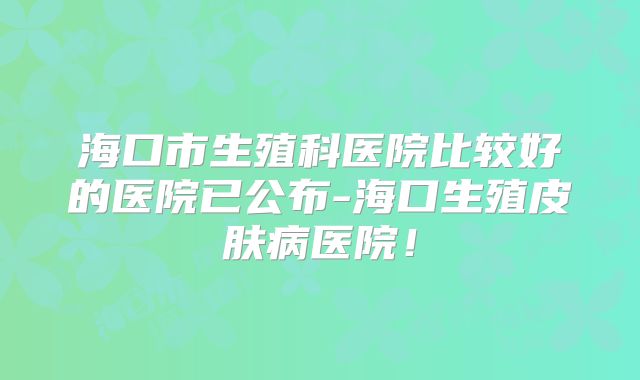 海口市生殖科医院比较好的医院已公布-海口生殖皮肤病医院！