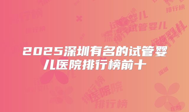 2025深圳有名的试管婴儿医院排行榜前十