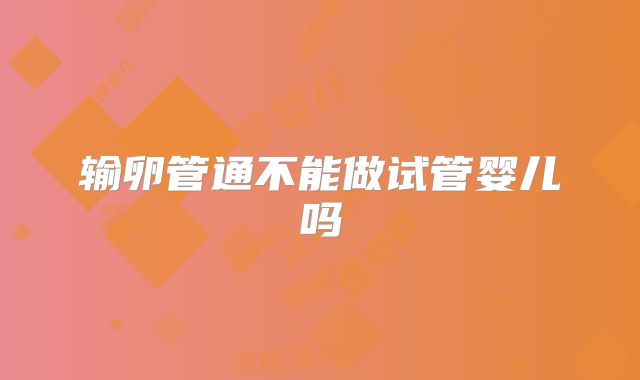 输卵管通不能做试管婴儿吗