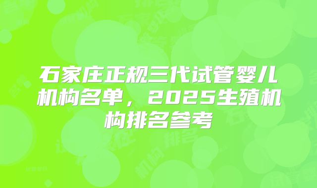石家庄正规三代试管婴儿机构名单，2025生殖机构排名参考