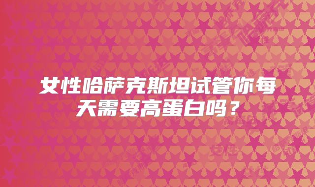 女性哈萨克斯坦试管你每天需要高蛋白吗？