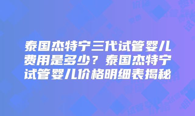 泰国杰特宁三代试管婴儿费用是多少？泰国杰特宁试管婴儿价格明细表揭秘