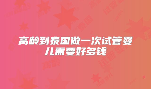 高龄到泰国做一次试管婴儿需要好多钱