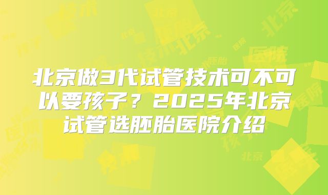 北京做3代试管技术可不可以要孩子？2025年北京试管选胚胎医院介绍