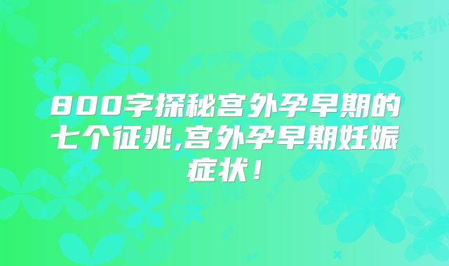 800字探秘宫外孕早期的七个征兆,宫外孕早期妊娠症状！