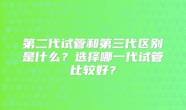 第二代试管和第三代区别是什么？选择哪一代试管比较好？