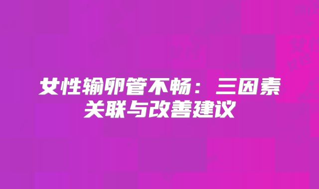 女性输卵管不畅:三因素关联与改善建议