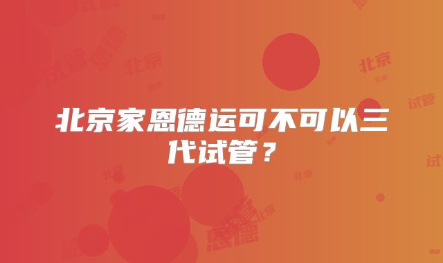 北京家恩德运可不可以三代试管?