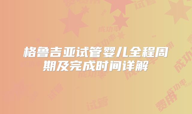 格鲁吉亚试管婴儿全程周期及完成时间详解