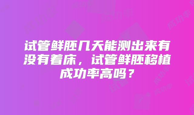 试管鲜胚几天能测出来有没有着床，试管鲜胚移植成功率高吗？