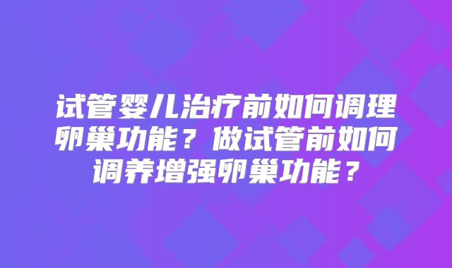 试管婴儿治疗前如何调理卵巢功能？做试管前如何调养增强卵巢功能？